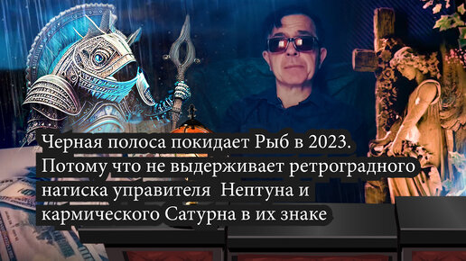 Черная полоса покидает Рыб в 2023. Потому что не выдерживает ретроградного натиска управителя Нептуна и кармического Сатурна в их знаке