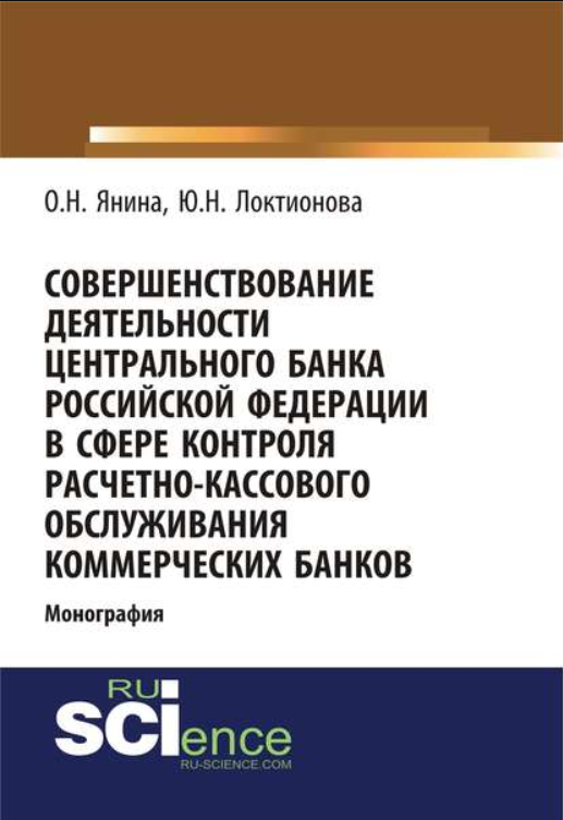 Совершенствование деятельности Центрального банка Российской Федерации в сфере контроля расчетно-кассового обслуживания коммерческих банков: монография / О.Н. Янина, Ю.Н. Локтионова. – Москва.: РУСАЙНС, 2019. – 102 с.