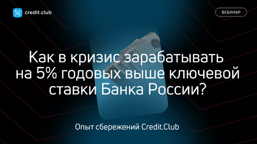 Вебинар «Как в кризис зарабатывать на +5% выше ключевой ставки Банка России? Опыт сбережений Credit.Club — альтернативы банковским вкладам»