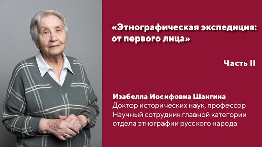 «Этнографическая экспедиция: от первого лица». Интервью с И.И. Шангиной. Часть II