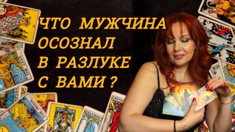 Осознал ли мужчина что-то в разлуке? Осознал ли что потерял Вас?