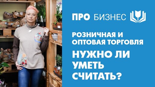 Розничная и оптовая торговля. Нужно ли уметь считать или нет?