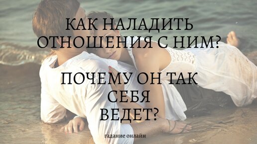 КАК НАЛАДИТЬ ОТНОШЕНИЯ С НИМ? ПОЧЕМУ ОН ТАК ВЕДЕТ СЕБЯ ПО ОТНОШЕНИЮ К ВАМ?