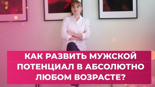 Как развить мужской потенциал абсолютно в любом возрасте. Врач акушер-гинеколог Ольга Прядухина.