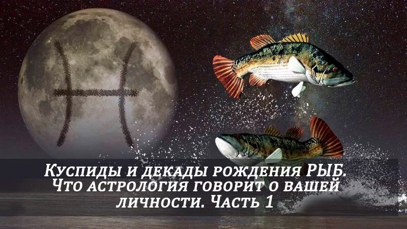 РЫБЫ: КУСПИДЫ и ДЕКАДЫ рождения