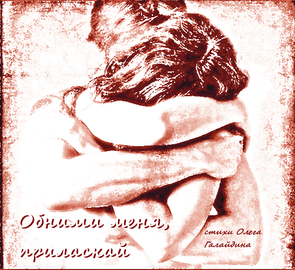 "Обними меня, приласкай" стихотворение Олега Галайдина