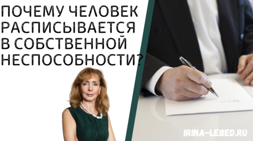 ПОЧЕМУ ЧЕЛОВЕК РАСПИСЫВАЕТСЯ В СОБСТВЕННОЙ НЕСПОСОБНОСТИ? - психолог Ирина Лебедь