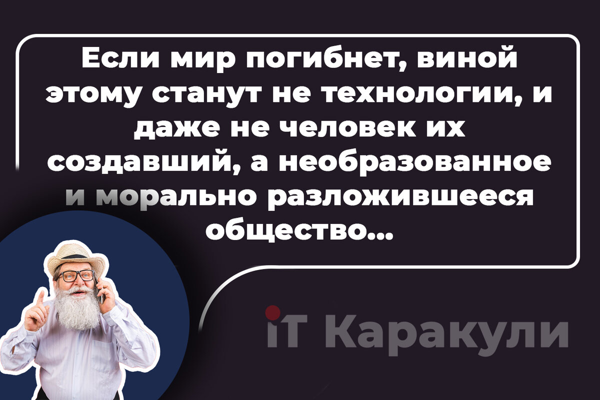 Если мир погибнет, виной этому станут не технологии, и даже не человек их создавший, а необразованное и морально разложившееся общество...