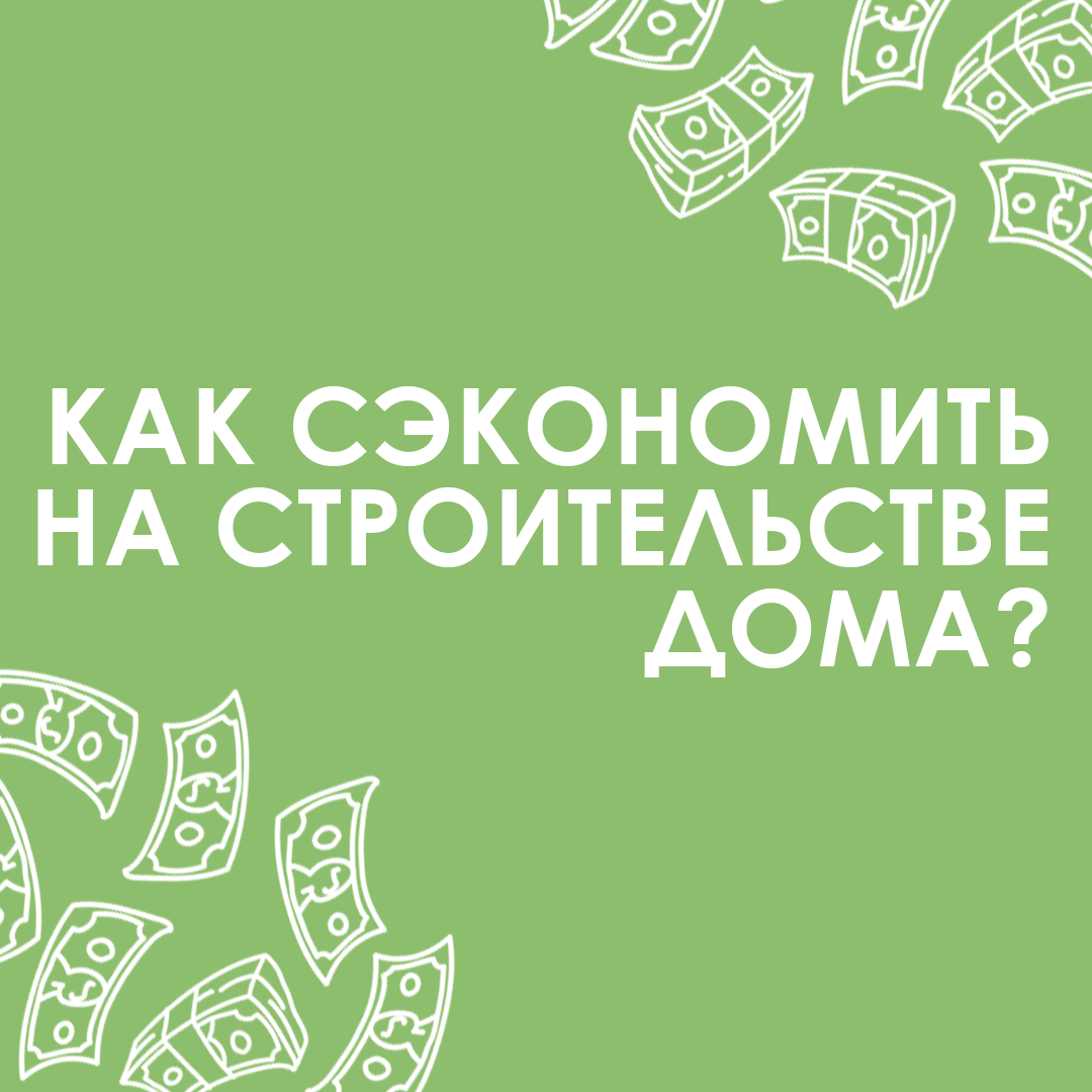 КАК СЭКОНОМИТЬ НА СТРОИТЕЛЬСТВЕ ДОМА?