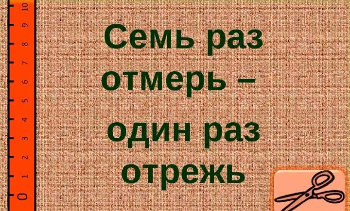 Семь раз отмерь один раз отрежь будет. Семь раз отмерь один раз отрежь. Пословица семь раз отмерь один раз отрежь. Семь ЗАЗ отмерь один раз отреж. Поговорка 7 раз отмерь 1 раз отрежь.