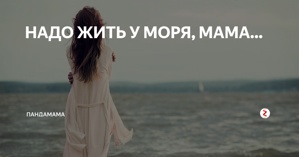 Мать всех морей. Надо жить у моря мама. Надо жить у моря. Уехать к морю. Мама на море.