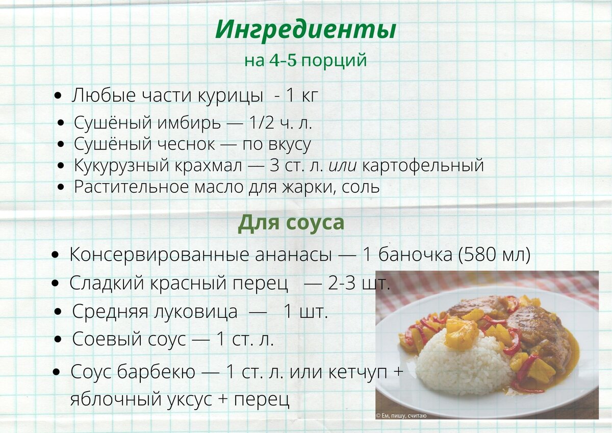 На 1 кг. любых частей курицы (окорочка, бедра, крылья): для панировки — 3 ст. л. крахмала, 1/2 ч. л. порошка имбиря, 1 ч. л. соли, сушёный чеснок по вкусу; для соуса — банка консервированных ананасов (580 мл.), 2-3 красных сладких перца, 1 луковица, по 1 ст. л. соевого соуса и соуса барбекю (у меня - Heinz); растительное масло для жарки