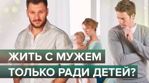 Жить с мужем только ради детей?