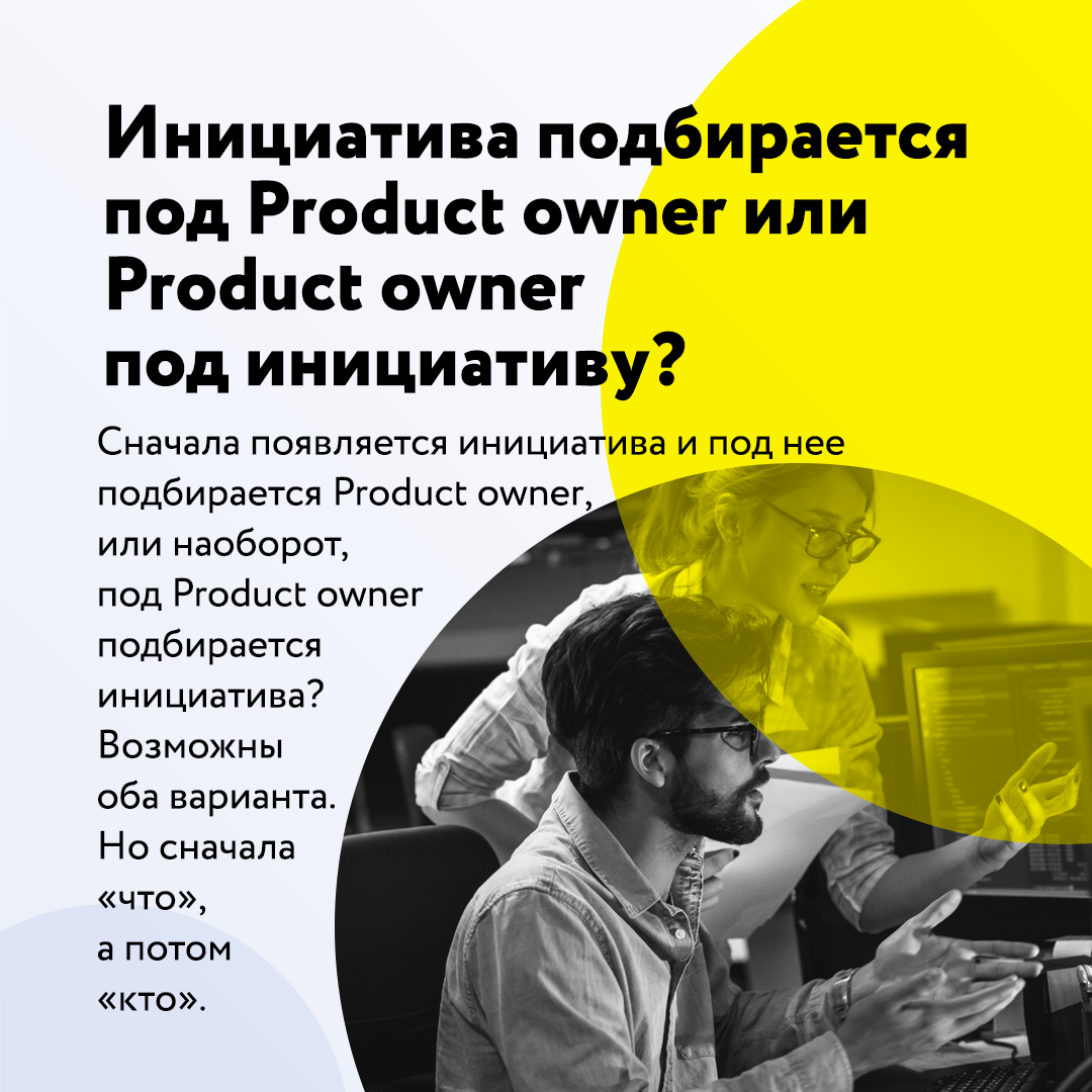 Сначала появляется инициатива и под нее подбирается Product owner, или наоборот - под Product owner подбирается инициатива?