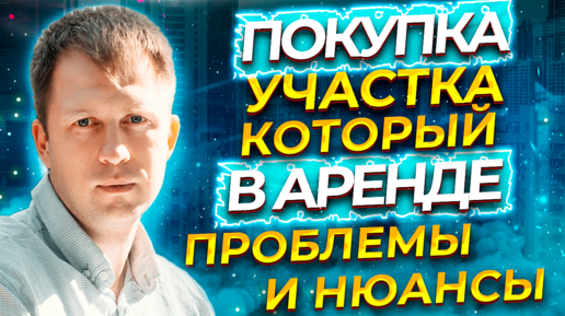 ПОКУПКА УЧАСТКА КОТОРЫЙ В АРЕНДЕ! ПРОБЛЕМЫ И НЮАНСЫ ПОКУПКИ.