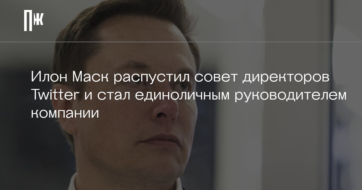     Илон Маск распустил совет директоров Twitter и стал единоличным руководителем компании