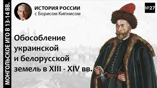 Обособление украинской и белорусской земель в XIII - XIV вв. / лектор - Борис Кипнис / №27