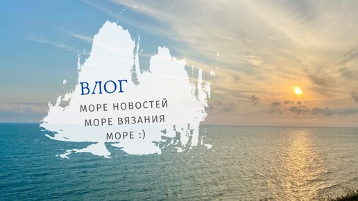 ВЛОГ август 2022 / Море вязания / И просто море!