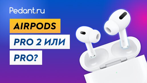 Airpods Pro 2 или Airpods Pro. Какие Айрподс выбрать