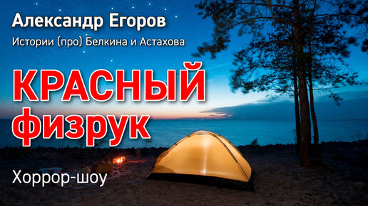 Александр Егоров. 6. Красный физрук. Хоррор-шоу || Истории (про) Белкина и Астахова