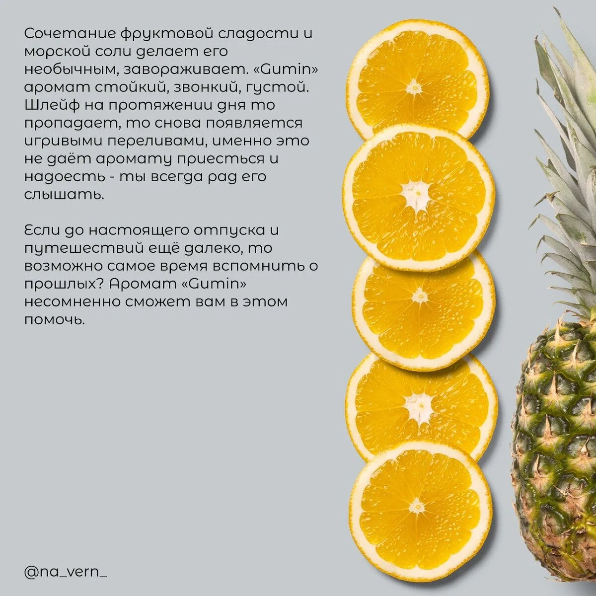 Сочетание фруктовой сладости и морской соли делает его необычным, завораживает. «Gumin» аромат стойкий, звонкий, густой. Шлейф на протяжении дня то пропадает, то снова появляется игривыми переливами, именно это не даёт аромату приесться и надоесть - ты всегда рад его слышать. 

Если до настоящего отпуска и путешествий ещё далеко, то возможно самое время вспомнить о прошлых? Аромат «Gumin» несомненно сможет вам в этом помочь.