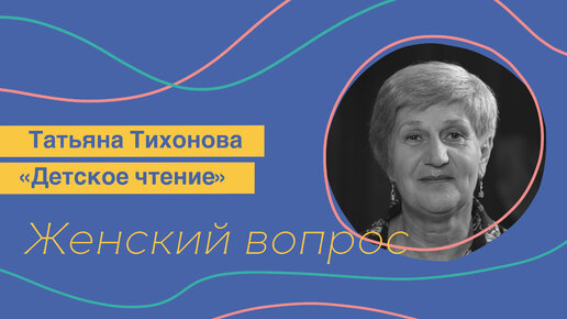 Женский Вопрос. Татьяна Тихонова «Детское чтение».