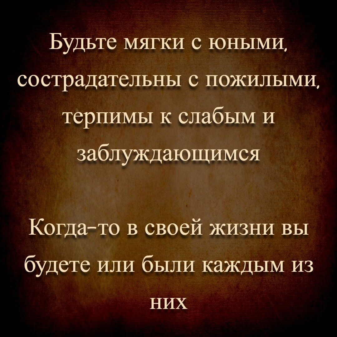 Будьте мягки с юными, сострадательны с пожилыми, терпимы к слабым и заблуждающимся. Когда-то в своей жизни вы будете или были каждым из них.