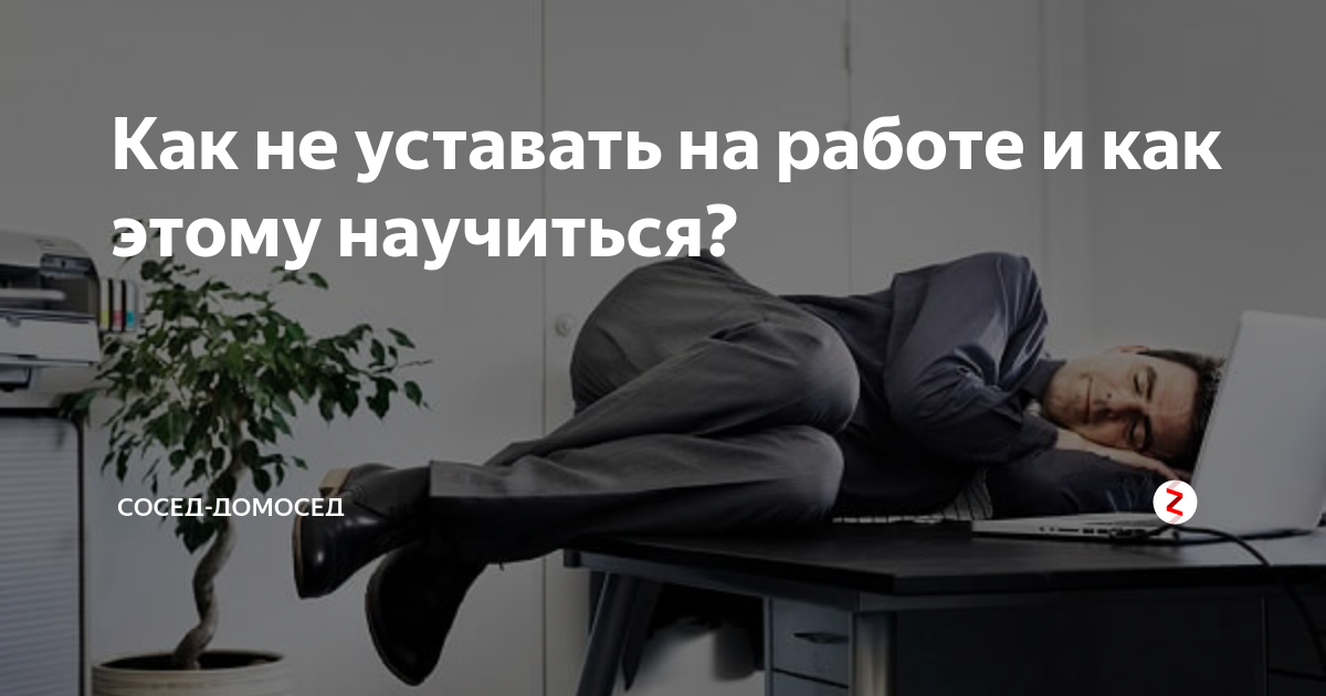 Как не уставать на работе и как этому научиться? | Сосед-Домосед |Дзен