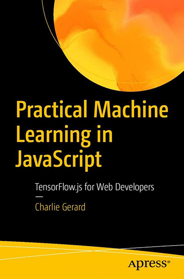 Practical Machine Learning in JavaScript: TensorFlow.js for Web Developers. Charlie Gerard