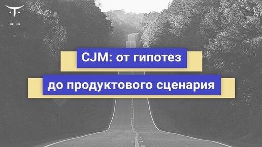 CJM (customer journey map): от гипотез до продуктового сценария // Бесплатный урок OTUS