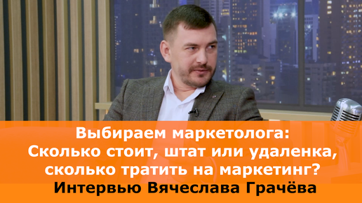 Выбираем маркетолога. Сколько стоит, штат или удаленка, сколько тратить на маркетинг? Интервью Вячеслава Грачёва