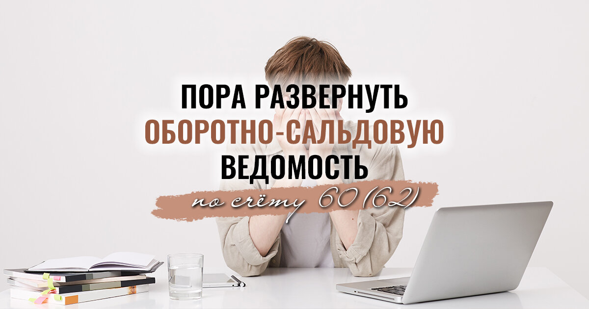 Давно ли вы разворачивали оборотно-сальдовую ведомость по счету 60 (62)? | Бизнес-консультант по бухучету и налогам | glavbuh-osn.ru