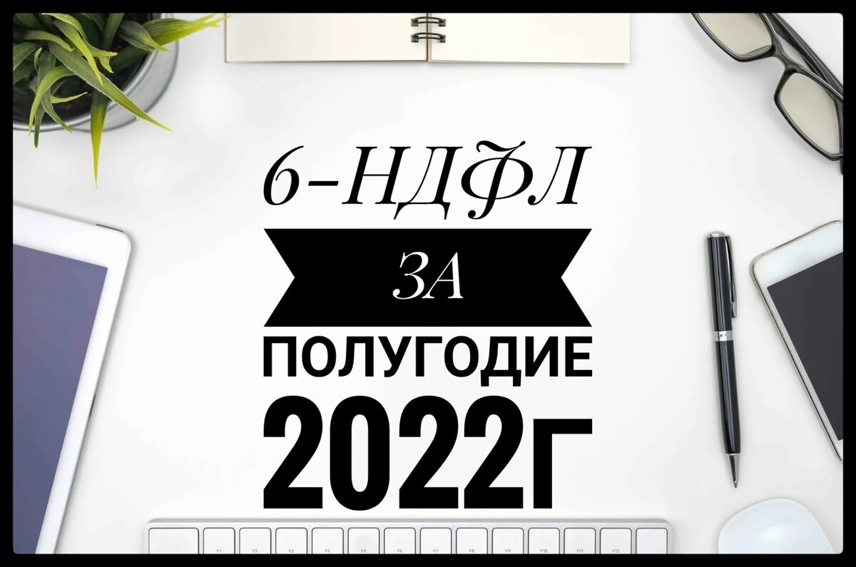 6-НДФЛ за полугодие 2022г. Особенности заполнения отчёта за 2 квартал. |  Бухгалтером может стать каждый | Дзен