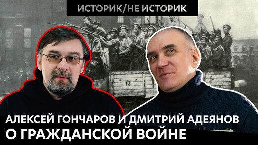 Историк/не историк. Алексей ГОНЧАРОВ и Дмитрий АДЕЯНОВ о Гражданской войне