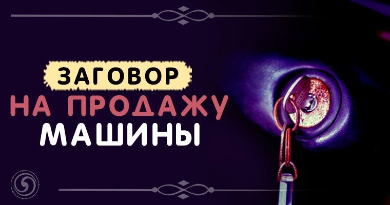 Заговор на продажу машины: читать на быструю и удачную сделку и отзывы тех, кто делал