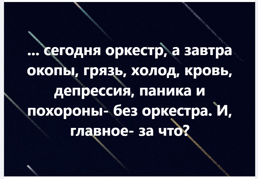 
... сегодня оркестр, а завтра окопы, грязь, холод, кровь, депрессия, паника и похороны- без оркестра. И, главное- за что? ♦ https://www.facebook.com/permalink.php?story_fbid=pfbid02zaZZqvp9EzjRrvK2B3PPkUhFFH1wbcmZ6dXKM55SvzN6agdvRvwVWRGoCEgGRUS2l&id=100004421774417
