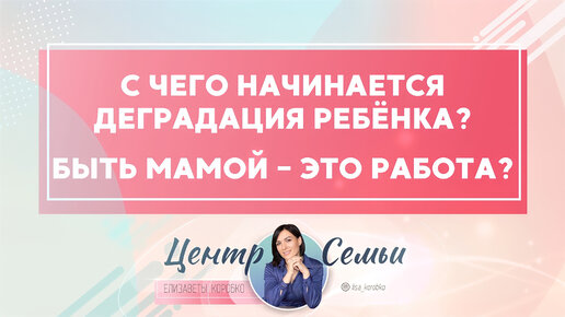 С чего начинается деградация ребенка? Быть мамой это работа? Отвечает Елизавета Коробко