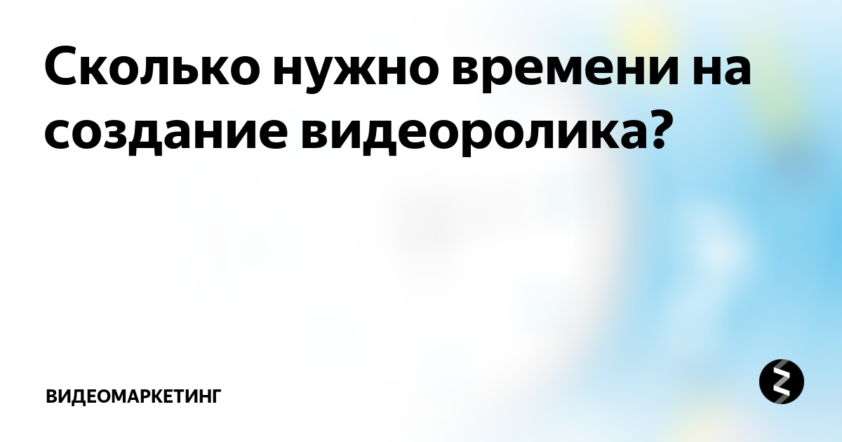 Сколько нужно времени на создание видеоролика? | Видеомаркетинг | Дзен