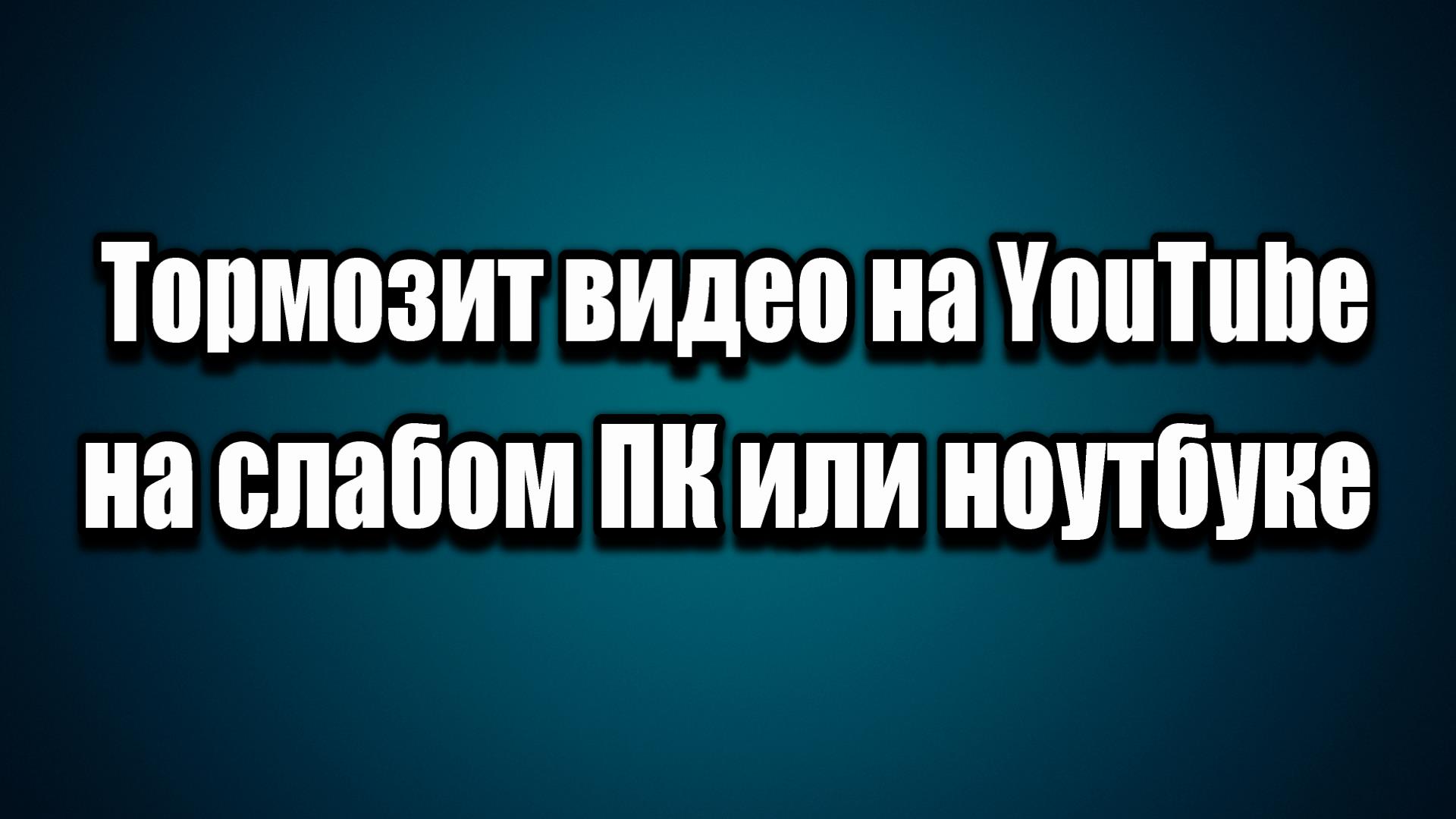 Тормозит видео на YouTube на слабом ПК или ноутбуке снижаем нагрузку на  процессор