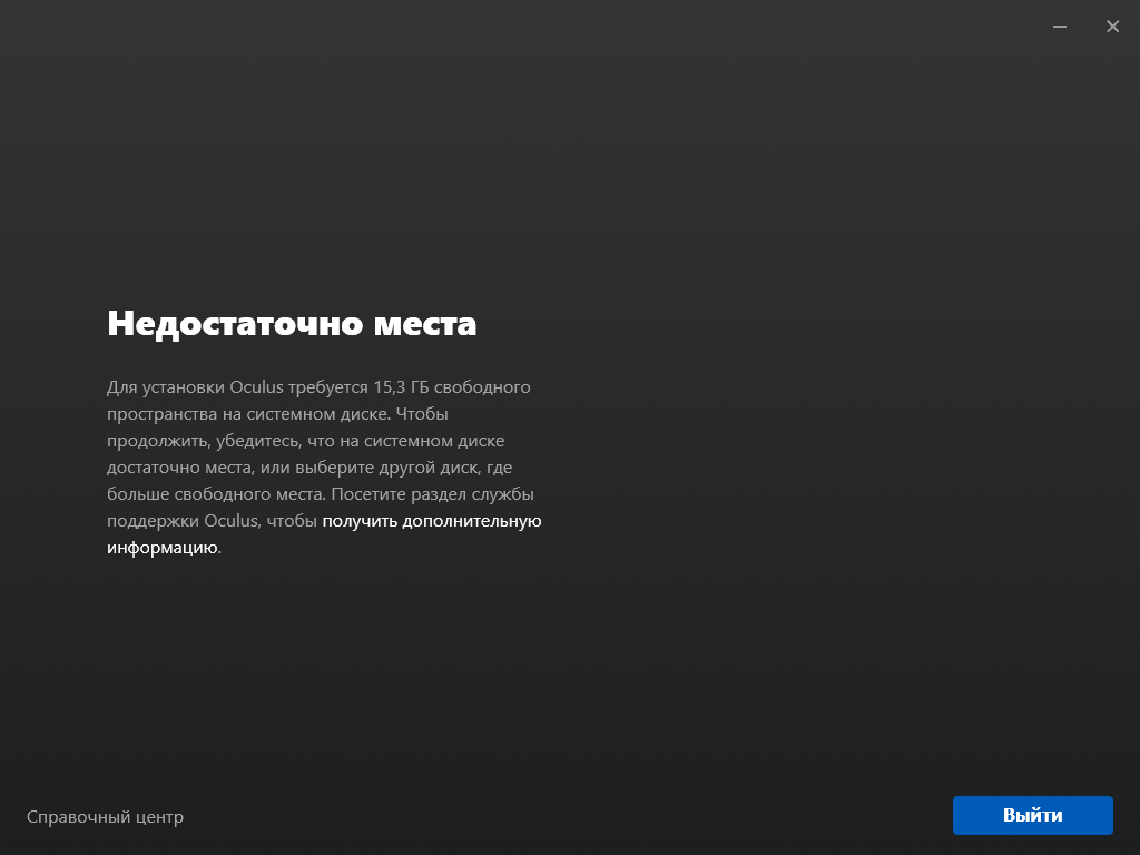 Недостаточно места 

Для установки Oculus требуется 15.3 ГБ свободного пространства на системном диске. Чтобы продолжить, убедитесь, что на системном диске достаточно места, или выберите другой диск, где больше свободного места. Посетите раздел службы поддержки Oculus, что бы понять что они не помогут. 