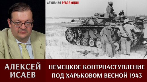 Алексей Исаев про немецкое контрнаступление под Харьковом весной 1943 года.