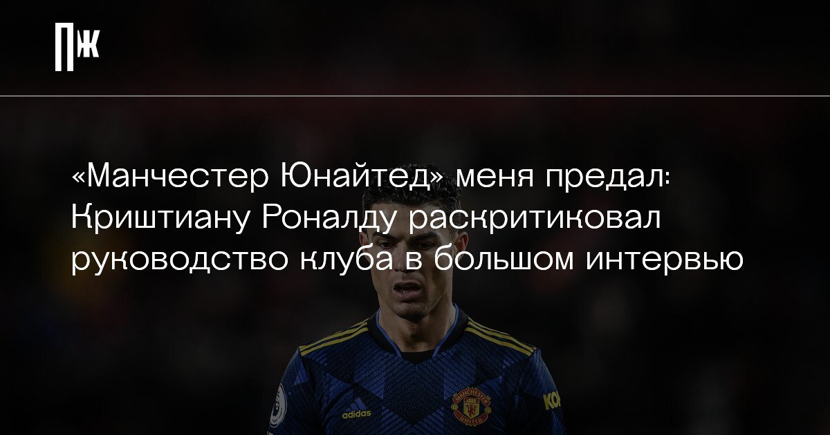     «Манчестер Юнайтед» меня предал: Криштиану Роналду раскритиковал руководство клуба в большом интервью