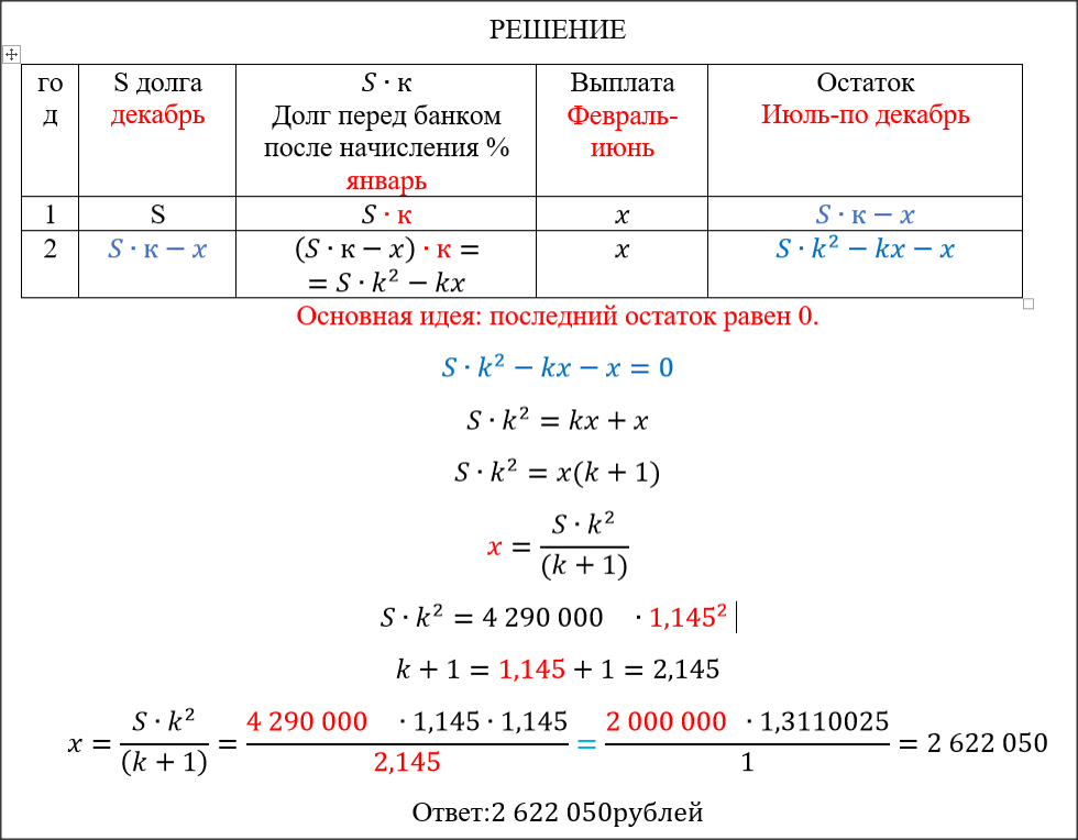 Задача № 3.
31 декабря 2014 года Дмитрий взял в банке 4 290 000 рублей в кредит под 14,5% годовых. Схема выплаты кредита следующая  — 31 декабря каждого следующего года банк начисляет проценты на оставшуюся сумму долга (то есть увеличивает долг на 14,5%), затем Дмитрий переводит в банк X рублей. Какой должна быть сумма X, чтобы Дмитрий выплатил долг двумя равными платежами (то есть за два года)? 
 Ответ:2 622 050рублей
