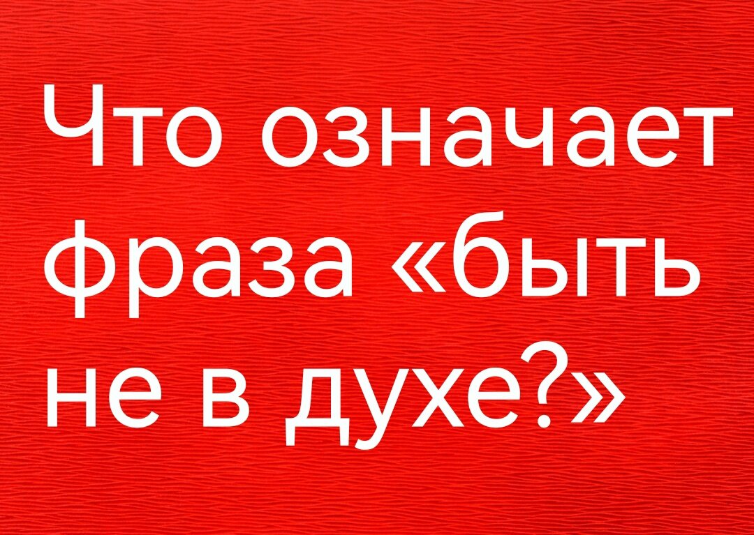 Быть не в духе.