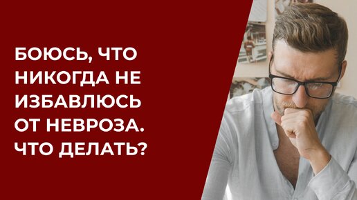 Боюсь, что никогда не избавлюсь от невроза. Что делать?