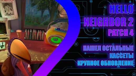 Hello Neighbor 2 - Patch 4 - НАШЁЛ ОСТАЛЬНЫЕ КАССЕТЫ