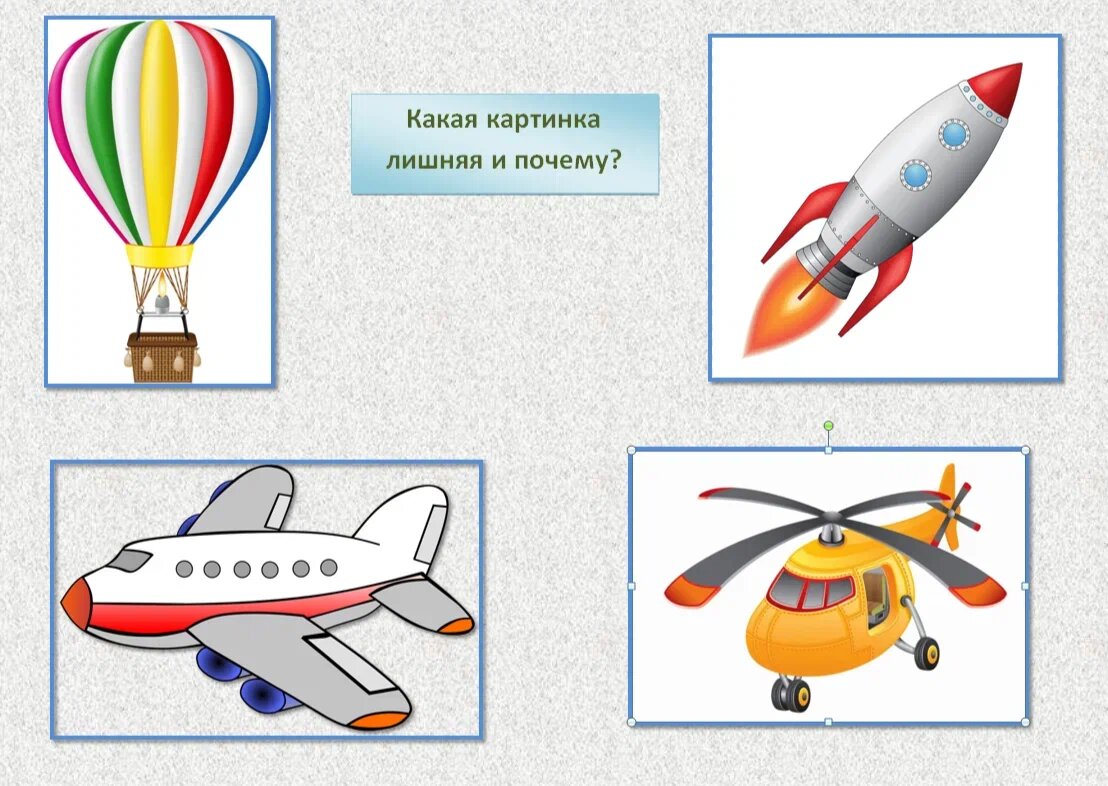 В данном варианте каждая картинка может быть лишней. Всех их объединяет то, что это воздушный транспорт. Но, только ракета может летать в космосе. Только воздушный шар летает не на топливе, а на теплом воздухе. Только у самолета есть крылья. И только вертолет летает при помощи лопастей. 