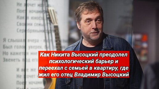 Как Никита Высоцкий преодолел психологический барьер и переехал с семьей в квартиру, где жил его отец Владимир Высоцкий