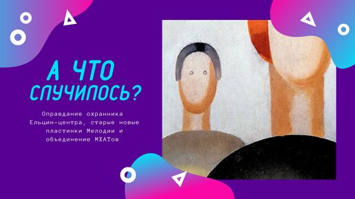 А что случилось? #1 Оправдание охранника Ельцин-центра, старые новые пластинки Мелодии и объединение МХАТов