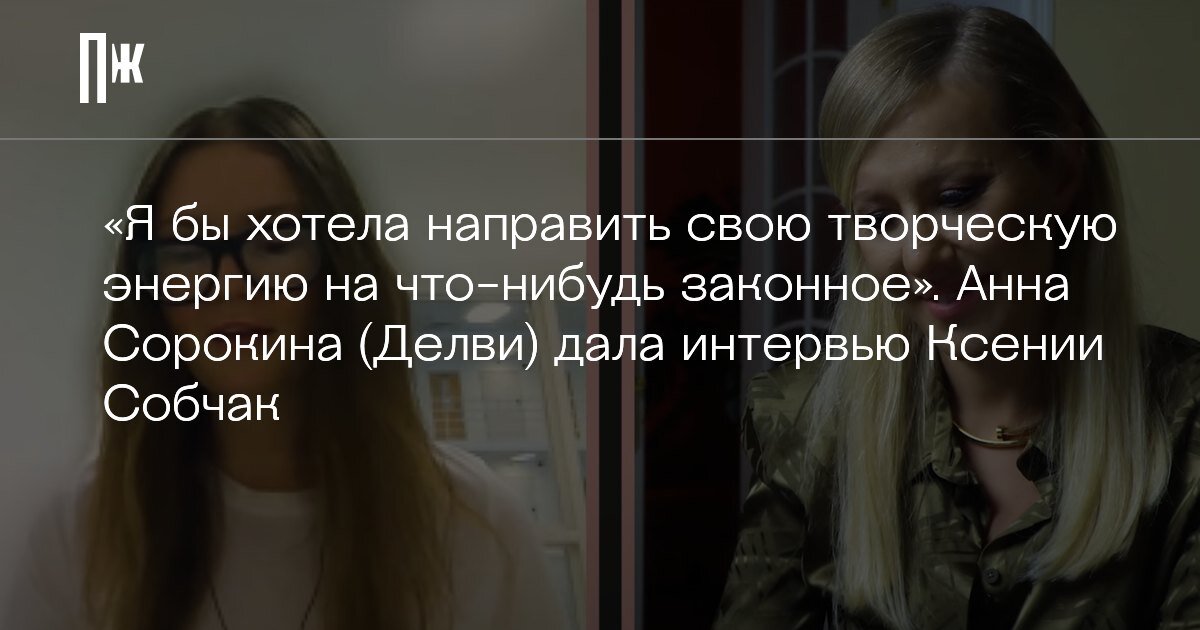     «Я бы хотела направить свою творческую энергию на что-нибудь законное». Мошенница Анна Сорокина (Делви) дала интервью Ксении Собчак